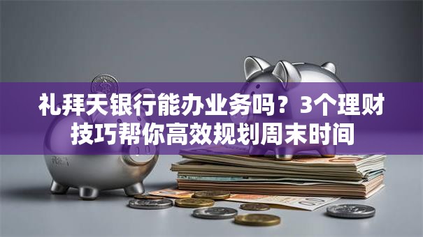 礼拜天银行能办业务吗？3个理财技巧帮你高效规划周末时间