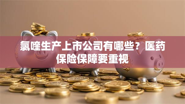 氯喹生产上市公司有哪些？医药保险保障要重视