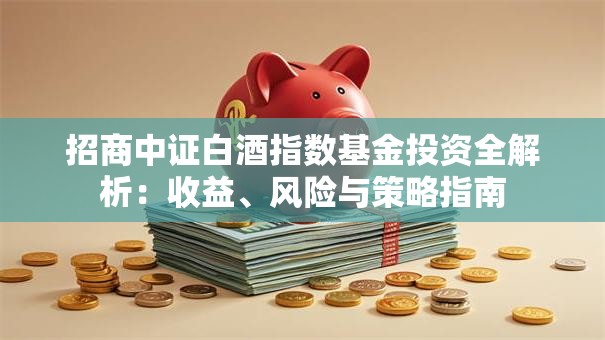 招商中证白酒指数基金投资全解析：收益、风险与策略指南