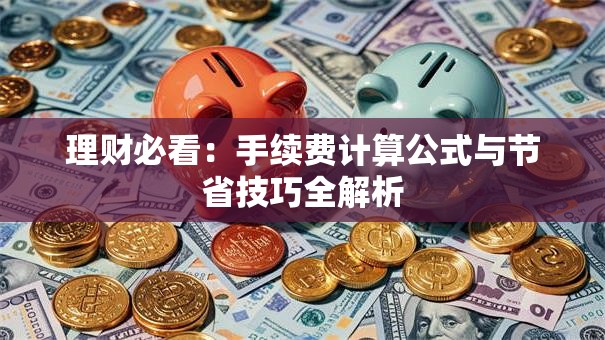 理财必看：手续费计算公式与节省技巧全解析