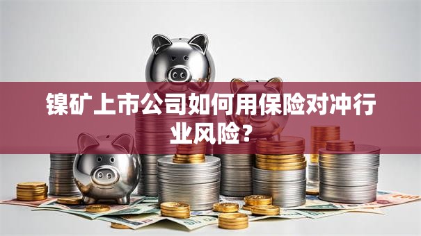 镍矿上市公司如何用保险对冲行业风险？