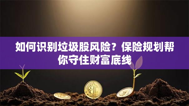如何识别垃圾股风险？保险规划帮你守住财富底线