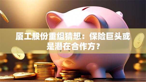 厦工股份重组猜想：保险巨头或是潜在合作方？