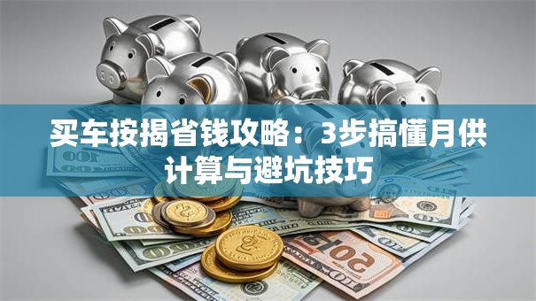 买车按揭省钱攻略：3步搞懂月供计算与避坑技巧