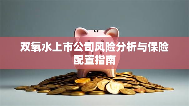双氧水上市公司风险分析与保险配置指南