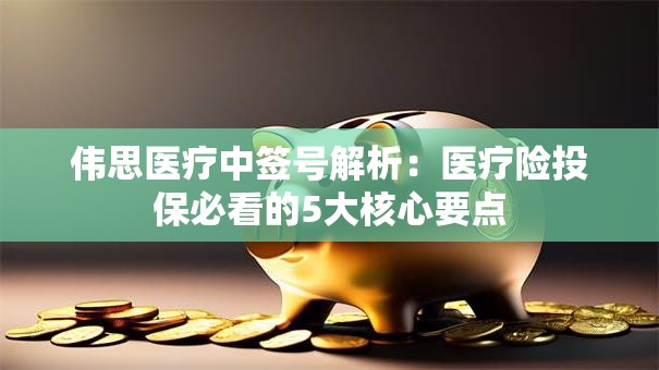 伟思医疗中签号解析：医疗险投保必看的5大核心要点