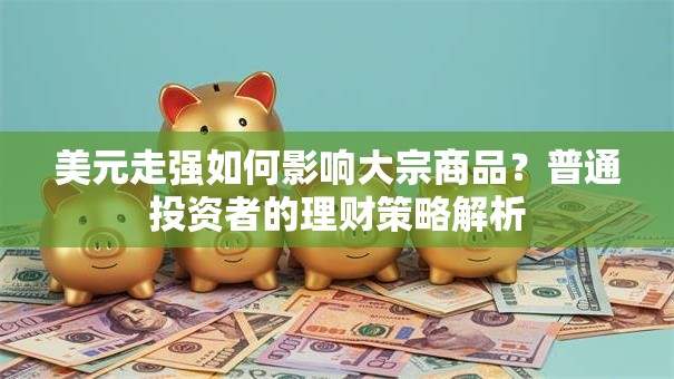 美元走强如何影响大宗商品？普通投资者的理财策略解析