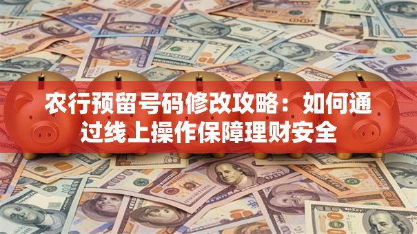 农行预留号码修改攻略：如何通过线上操作保障理财安全