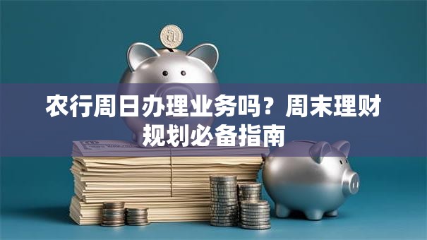 农行周日办理业务吗？周末理财规划必备指南