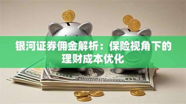 银河证券佣金解析：保险视角下的理财成本优化