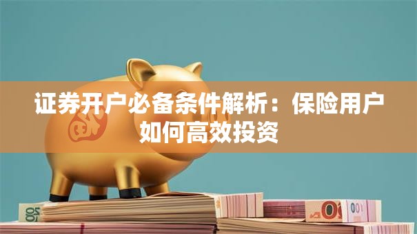 证券开户必备条件解析：保险用户如何高效投资