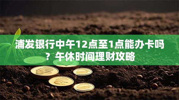 浦发银行中午12点至1点能办卡吗？午休时间理财攻略