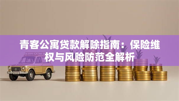 青客公寓贷款解除指南:保险维权与风险防范全解析 青客公寓贷款解除指南:保险维权与风险防范全解析