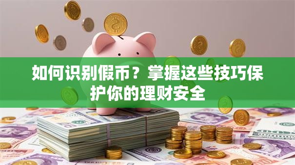 如何识别假币？掌握这些技巧保护你的理财安全