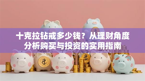 十克拉钻戒多少钱？从理财角度分析购买与投资的实用指南