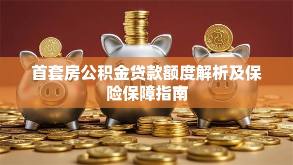 首套房公积金贷款额度解析及保险保障指南