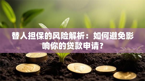 替人担保的风险解析：如何避免影响你的贷款申请？