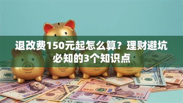 退改费150元起怎么算？理财避坑必知的3个知识点
