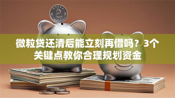 微粒贷还清后能立刻再借吗？3个关键点教你合理规划资金