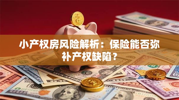 小产权房风险解析：保险能否弥补产权缺陷？