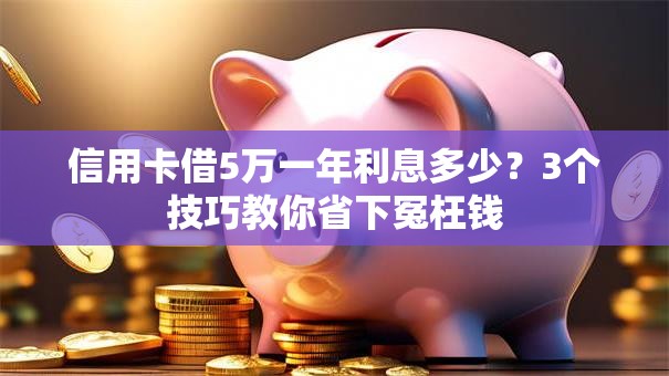 信用卡借5万一年利息多少？3个技巧教你省下冤枉钱