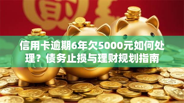 信用卡逾期6年欠5000元如何处理？债务止损与理财规划指南