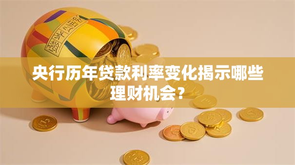 央行历年贷款利率变化揭示哪些理财机会？