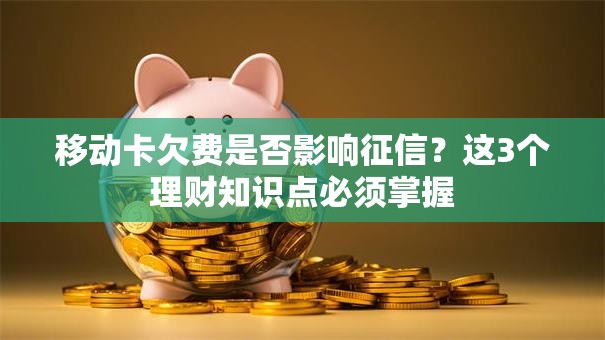 移动卡欠费是否影响征信？这3个理财知识点必须掌握