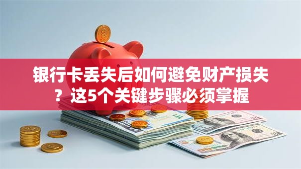 银行卡丢失后如何避免财产损失？这5个关键步骤必须掌握