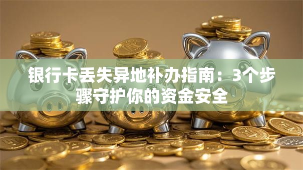 银行卡丢失异地补办指南：3个步骤守护你的资金安全