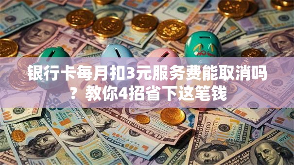银行卡每月扣3元服务费能取消吗？教你4招省下这笔钱