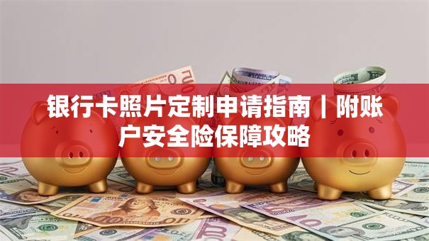 银行卡照片定制申请指南｜附账户安全险保障攻略