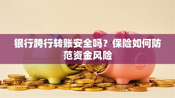 银行跨行转账安全吗？保险如何防范资金风险