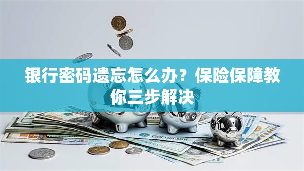 银行密码遗忘怎么办？保险保障教你三步解决