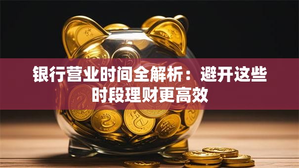 银行营业时间全解析：避开这些时段理财更高效