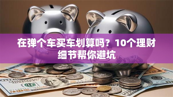 在弹个车买车划算吗？10个理财细节帮你避坑