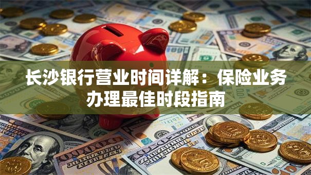 长沙银行营业时间详解：保险业务办理最佳时段指南