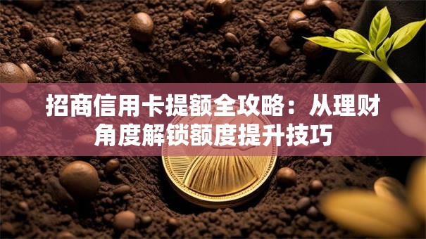 招商信用卡提额全攻略：从理财角度解锁额度提升技巧