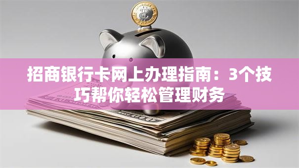 招商银行卡网上办理指南：3个技巧帮你轻松管理财务