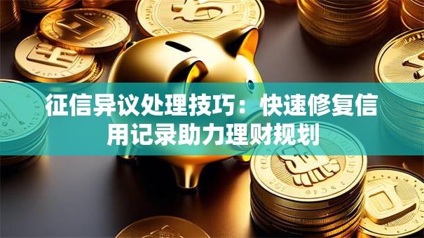 征信异议处理技巧：快速修复信用记录助力理财规划