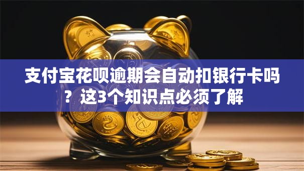 支付宝花呗逾期会自动扣银行卡吗？这3个知识点必须了解