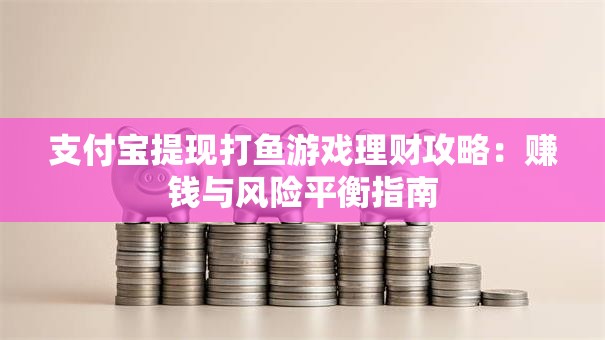 支付宝提现打鱼游戏理财攻略：赚钱与风险平衡指南