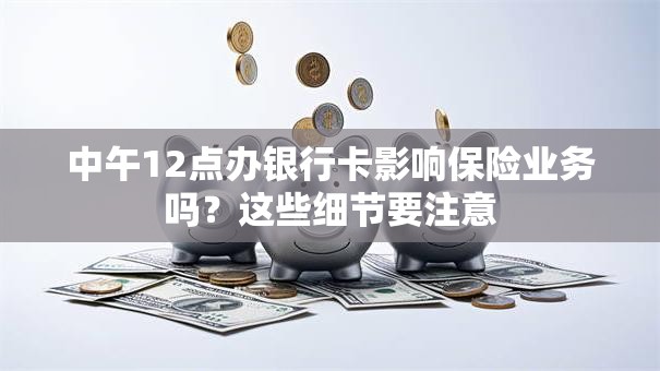 中午12点办银行卡影响保险业务吗？这些细节要注意