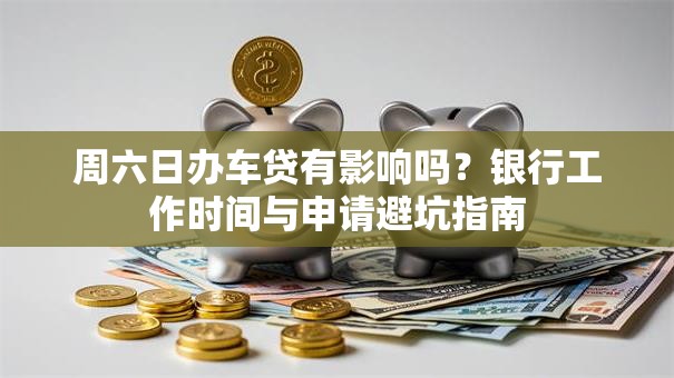 周六日办车贷有影响吗？银行工作时间与申请避坑指南