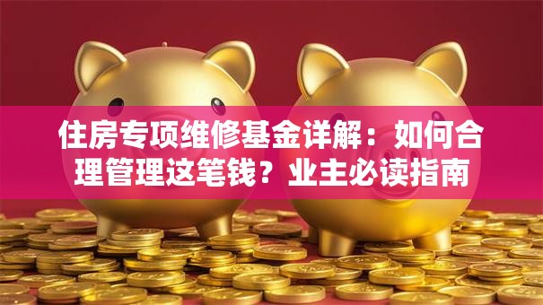 住房专项维修基金详解：如何合理管理这笔钱？业主必读指南
