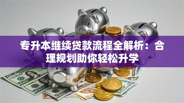 专升本继续贷款流程全解析：合理规划助你轻松升学