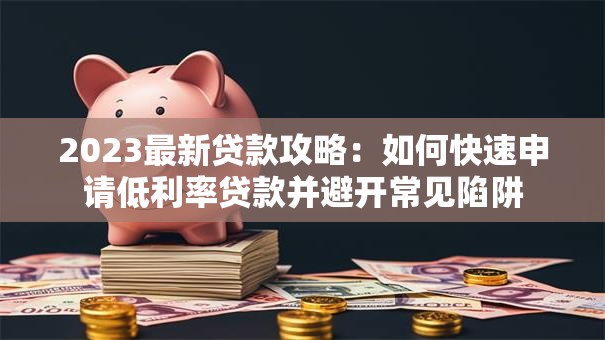 2023最新贷款攻略：如何快速申请低利率贷款并避开常见陷阱