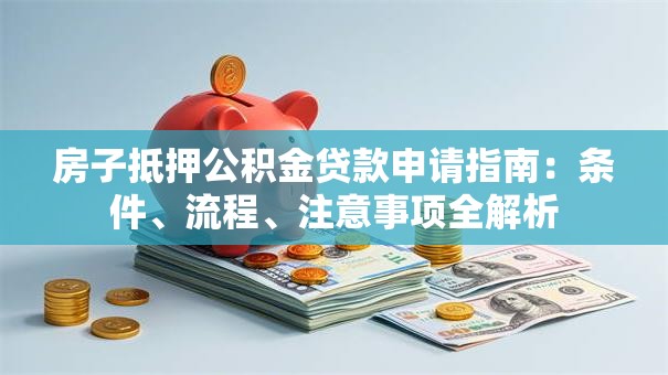 房子抵押公积金贷款申请指南：条件、流程、注意事项全解析