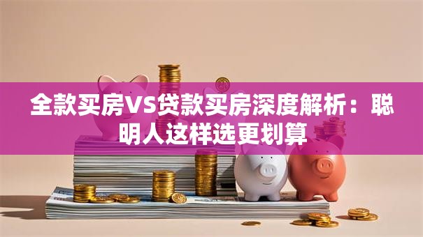 全款买房VS贷款买房深度解析：聪明人这样选更划算