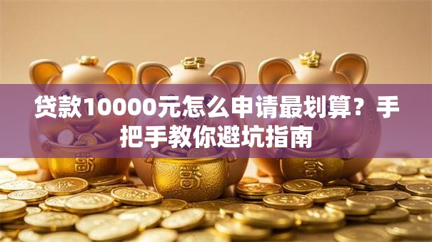 贷款10000元怎么申请最划算？手把手教你避坑指南